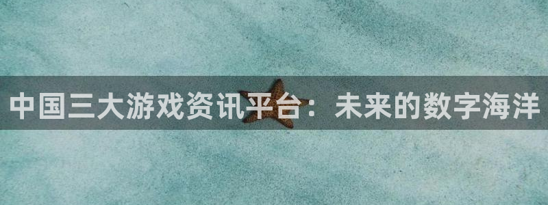 长征娱乐官网：中国三大游戏资讯平台：未来的数字海洋