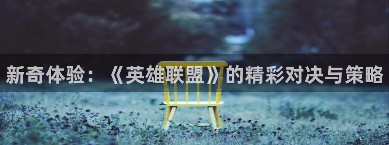 长征娱乐官网登录：新奇体验：《英雄联盟》的精彩对决与策略