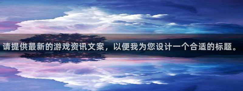 长征娱乐手机网页版登录：请提供最新的游戏资讯文案，以便我为您