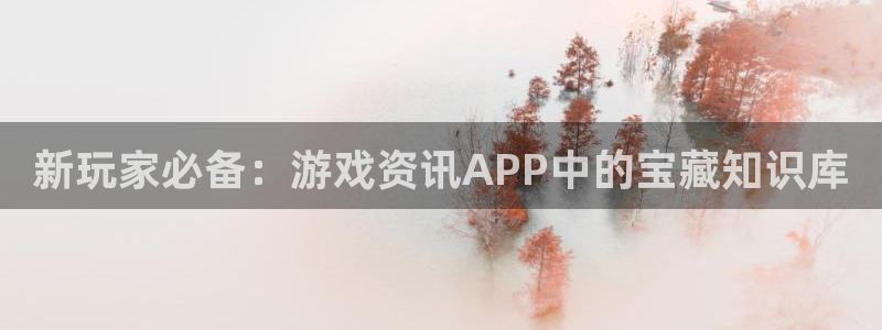 长征娱乐登录：新玩家必备：游戏资讯APP中的宝藏知识库