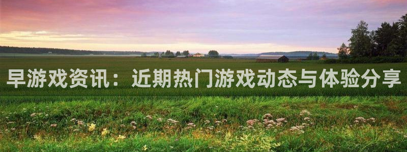 长征娱乐app下载|下载地址：早游戏资讯：近期热门游戏动态与