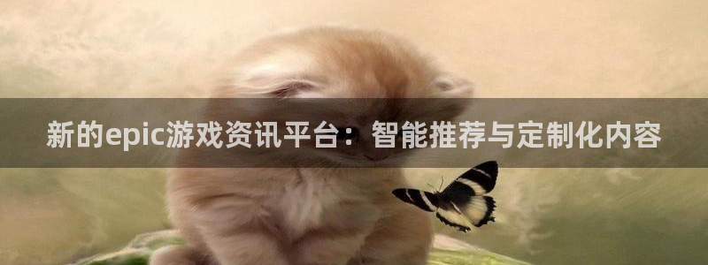 长征娱乐平台注册资金多少：新的epic游戏资讯平台：智能推荐