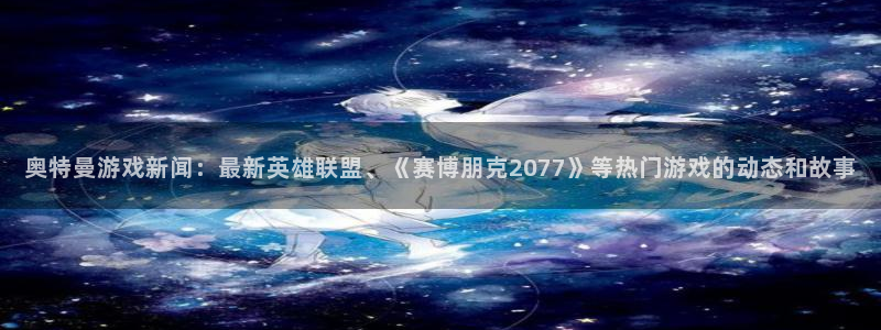 长征娱乐集团：奥特曼游戏新闻：最新英雄联盟、《赛博朋克207