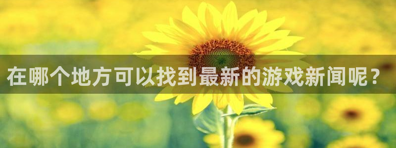 长征娱乐官网登录：在哪个地方可以找到最新的游戏新闻呢？