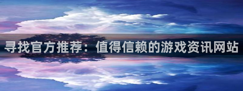 长征娱乐平台注册资金多少：寻找官方推荐：值得信赖的游戏资讯网