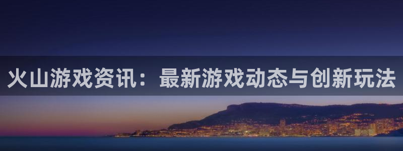 长征娱乐平台官网客服电话：火山游戏资讯：最新游戏动态与创新玩