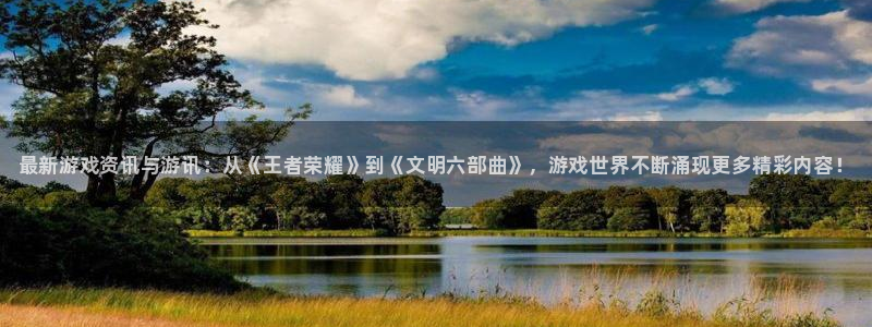 长征娱乐测速登陆：最新游戏资讯与游讯：从《王者荣耀》到《文明